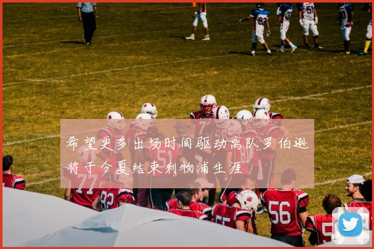 希望更多出场时间驱动离队罗伯逊将于今夏结束利物浦生涯