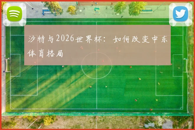 沙特与2026世界杯:如何改变中东体育格局
