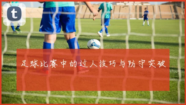 足球比赛中的过人技巧与防守突破