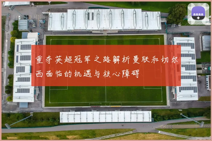 重夺英超冠军之路解析曼联和切尔西面临的机遇与核心障碍