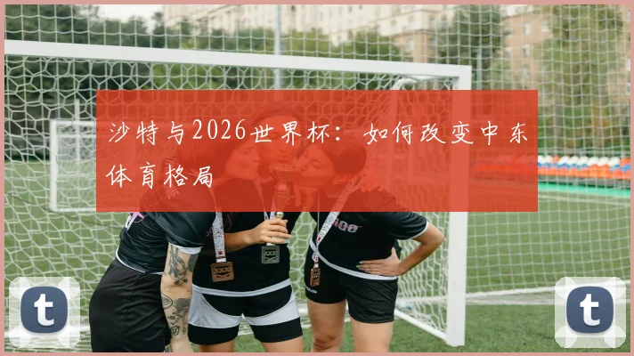 沙特与2026世界杯：如何改变中东体育格局