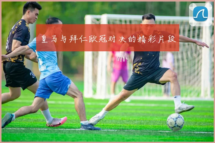 皇马与拜仁欧冠对决的精彩片段